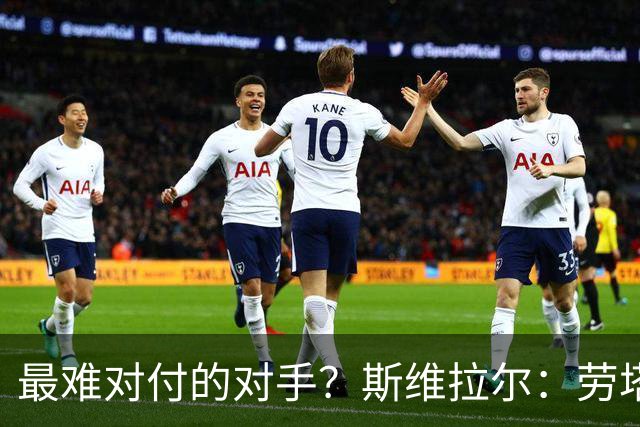 最难对付的对手？斯维拉尔：劳塔罗太难读懂了，图拉姆的速度太快
