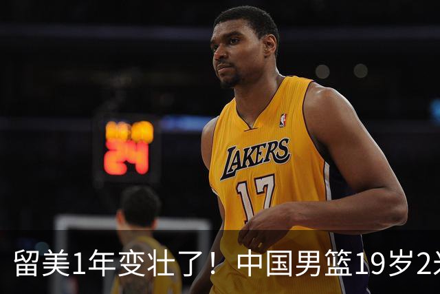 留美1年变壮了！中国男篮19岁2米06新星蜕变：效力NCAA名校，化身魔鬼筋肉人