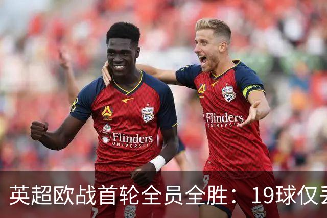 英超欧战首轮全员全胜：19球仅丢4球统治欧洲